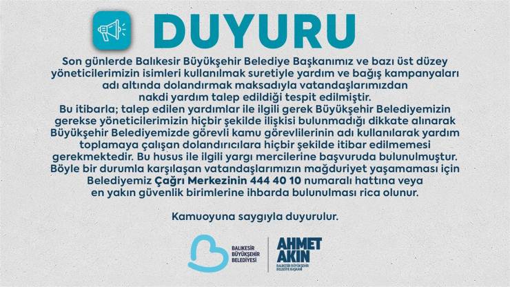 Balıkesir Büyükşehir Belediyesi, Başkan Ahmet Akın ve belediye yöneticilerinin adını kullanarak yardım ve bağış talep eden dolandırıcılara karşı vatandaşları uyardı. Belediyenin bu tür taleplerle hiçbir ilgisi olmadığı belirtilerek, şüpheli durumlarda güvenlik birimlerine başvurulması istendi.